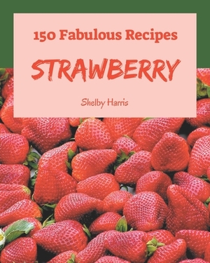 150 Fabulous Strawberry Recipes: Discover Strawberry Cookbook NOW! by Shelby Harris