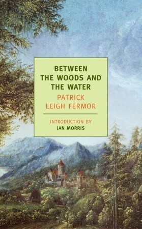 Between the Woods and the Water by Patrick Leigh Fermor, Jan Morris