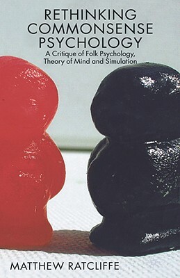 Rethinking Commonsense Psychology: A Critique of Folk Psychology, Theory of Mind and Simulation by Matthew Ratcliffe