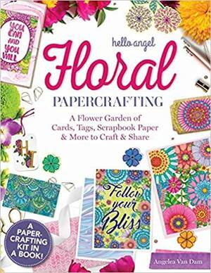 Hello Angel Floral Papercrafting: A Flower Garden of Cards, Tags, Scrapbook Paper and More to Craft and Share by Angelea Van Dam