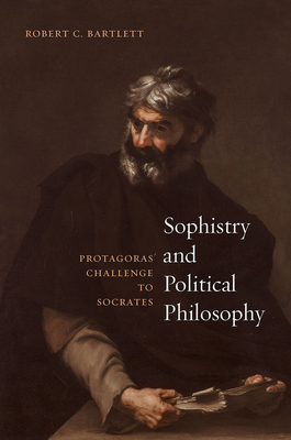 Sophistry and Political Philosophy: Protagoras' Challenge to Socrates by Robert C. Bartlett