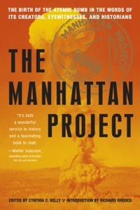 The Manhattan Project: The Birth of the Atomic Bomb in the Words of Its Creators, Eyewitnesses and Historians by Cynthia C. Kelly