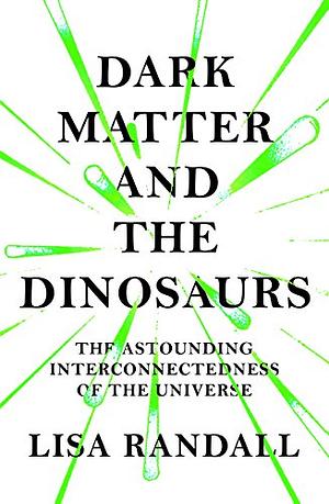 Dark Matter and the Dinosaurs: The Astounding Interconnectedness of the Universe by Lisa Randall