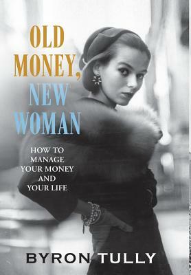 Old Money, New Woman: How To Manage Your Money and Your Life by Byron Tully