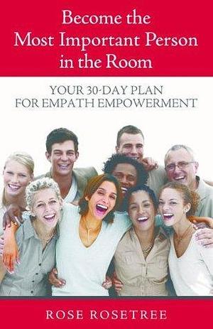 Become The Most Important Person In The Room: Your 30-Day Plan For Empath Empowerment by Rose Rosetree, Rose Rosetree