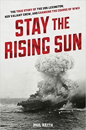 Stay the Rising Sun: The True Story of USS Lexington, Her Valiant Crew, and Changing the Course of World War II by Phil Keith