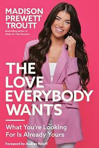 The Love Everybody Wants: What You're Looking For Is Already Yours by Madison Prewett Troutt, Madison Prewett Troutt, Audrey Roloff