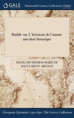 Batilde: Ou, L'Heroisme de L'Amour: Anecdote Historique by Francois Thomas Marie De Bacular Arnaud