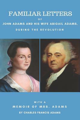 Familiar Letters of John Adams and His Wife Abigail Adams During the Revolution: With a Memoir of Mrs. Adams by Charles Francis Adams by John Adams, Abigail Adams