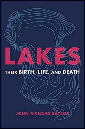 Lakes: Their Birth, Life, and Death by John Richard Saylor