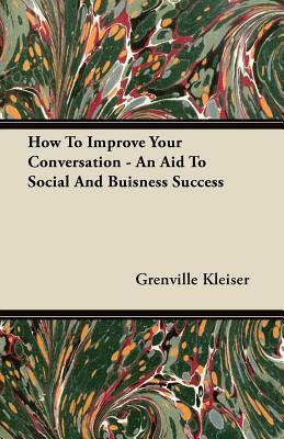 How To Improve Your Conversation - An Aid To Social And Buisness Success by Grenville Kleiser