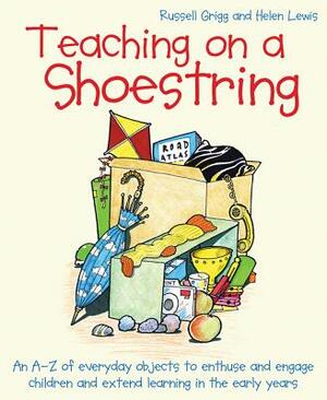 Teaching on a Shoestring: An A-Z of Everyday Objects to Enthuse and Engage Children and Extend Learning in the Early Years by Helen Lewis, Russell Grigg