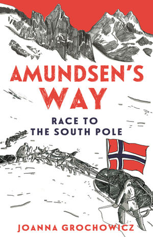 Amundsen's Way: Race to the South Pole by Joanna Grochowicz