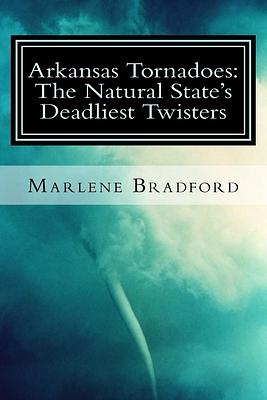 Arkansas Tornadoes: The Natural State's Deadliest Twisters by Marlene Bradford