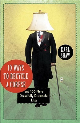 10 Ways to Recycle a Corpse: and 100 More Dreadfully Distasteful Lists by Karl Shaw