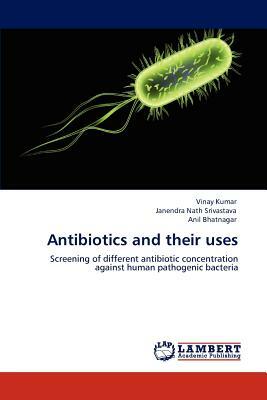 Antibiotics and Their Uses by Janendra Nath Srivastava, Anil Bhatnagar, Vinay Kumar