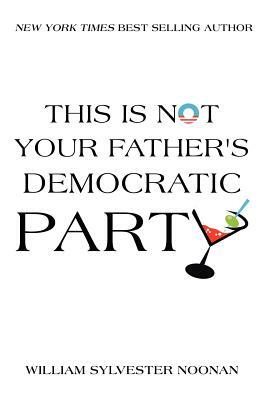 This Is Not Your Father's Democratic Party by William Sylvester Noonan