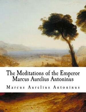 The Meditations of the Emperor Marcus Aurelius Antoninus: The Meditations by Marcus Aurelius Antoninus