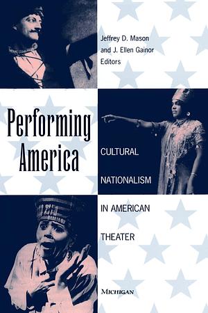 Performing America: Cultural Nationalism in American Theater by J. Ellen Gainor, Jeffrey D. Mason