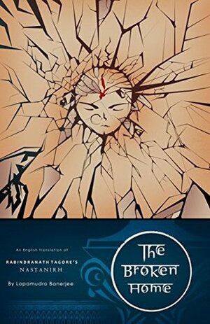 The Broken Home: English Translation of Rabindranath Tagore's Nastanirh by Aneesh Chatterjee, Lopamudra Banerjee
