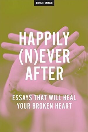 Happily (N)ever After: Essays That Will Heal Your Broken Heart by Thought Catalog