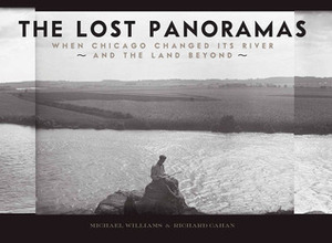 The Lost Panoramas: When Chicago Changed its River and the Land Beyond by Richard Cahan, Michael F. Williams