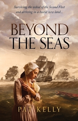 Beyond the Seas: Surviving the Ordeal of the Second Fleet and Arriving in a New Land by Pat Kelly