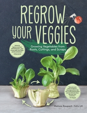 Regrow Your Veggies: Growing Vegetables from Roots, Cuttings, and Scraps by Felix Lill, Melissa Raupach