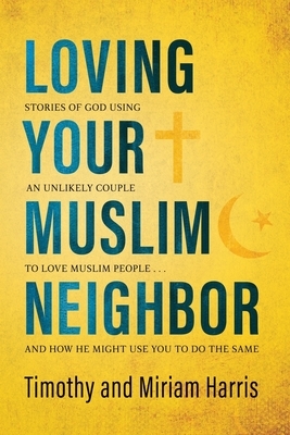 Loving Your Muslim Neighbor: Stories of God Using an Unlikely Couple to Love Muslim People . . . and How He Might Use You to Do the Same by Miriam Harris, Timothy Harris