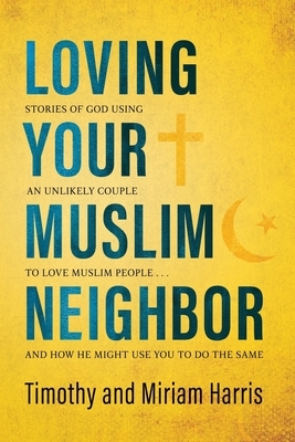 Loving Your Muslim Neighbor: Stories of God Using an Unlikely Couple to Love Muslim People . . . and How He Might Use You to Do the Same by Timothy Harris, Miriam Harris