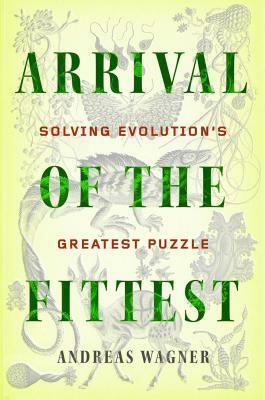 Arrival of the Fittest: Solving Evolution's Greatest Puzzle by Andreas Wagner