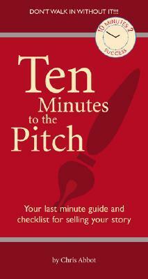Ten Minutes to the Pitch: Your Last-Minute Guide and Checklist for Selling Your Story by Chris Abbott