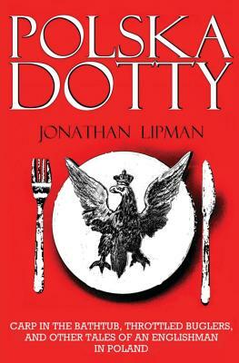 Polska Dotty: Carp in the Bathtub, Throttled Buglers, and Other Tales of an Englishman in Poland by Jonathan Lipman