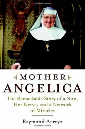 Mother Angelica: The Remarkable Story of a Nun, Her Nerve, and a Network of Miracles by Raymond Arroyo