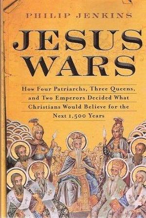 Jesus Wars: How Four Patriarchs, Three Queens, and Two Emperors Decided What Christians Would Believ by Philip Jenkins, Philip Jenkins