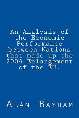 An Analysis of the Economic Performance between Nations that made up the 2004 Enlargement of the EU. by Alan Bayham