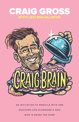 Craig Brain: An invitation to wrestle with and discover life alongside a man who is doing the same. by Levi Macallister, Craig Gross