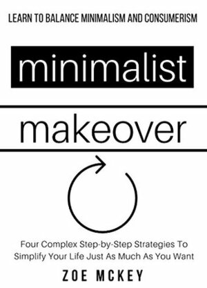 Minimalist Makeover: Four Easy, Step-by-Step Strategies To Simplify Your Life Just As Much As You Want - Balance Minimalism and Consumerism by Zoe McKey