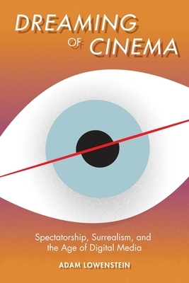 Dreaming of Cinema: Spectatorship, Surrealism, and the Age of Digital Media by Adam Lowenstein