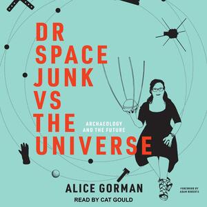 Dr Space Junk vs The Universe: Archaeology and the Future by Alice Gorman