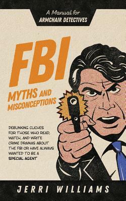 FBI Myths and Misconceptions: A Manual for Armchair Detectives by Jerri Williams