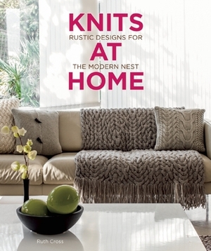 Knits at Home: Rustic Designs for the Modern Nest by Ruth Cross