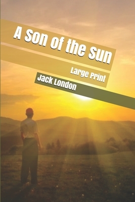 A Son of the Sun: Large Print by Jack London