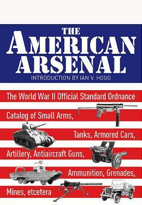 The American Arsenal: The World War II Official Standard Ordnance Catalogue by Ian V. Hogg