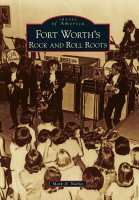 Fort Worth's Rock and Roll Roots by Mark A. Nobles