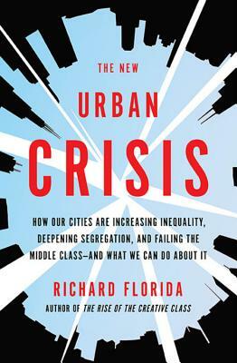 The New Urban Crisis: How Our Cities Are Increasing Inequality, Deepening Segregation, and Failing the Middle Class-And What We Can Do about by Richard Florida