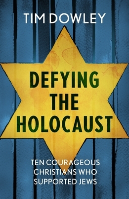 Defying the Holocaust: Ten courageous Christians who supported Jews by Tim Dowley