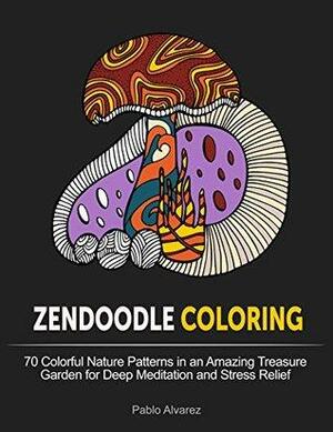 Zendoodle Coloring: 70 Colorful Nature Patterns in an Amazing Treasure Garden for Deep Meditation and Stress Relief by Pablo Álvarez