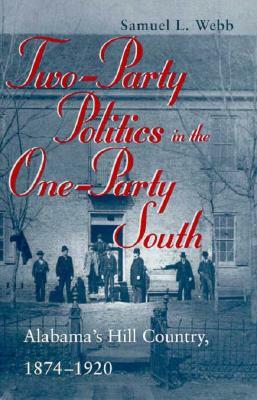 Two-Party Politics in the One-Party South: Alabama's Hill Country, 1874-1920 by Samuel L. Webb