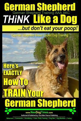 German Shepherd, German Shepherd Training AAA AKC: Think Like a Dog, But Don't Eat Your Poop!: German Shepherd Breed Expert Dog Training Here's EXACTL by Paul Allen Pearce